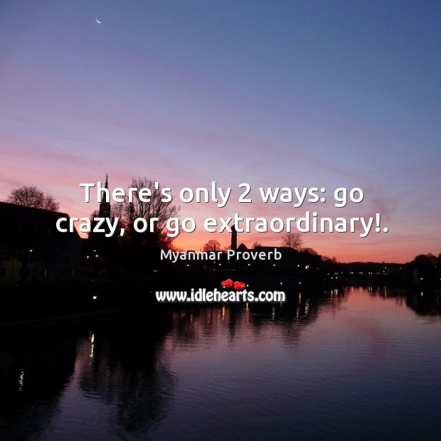 There’s only 2 ways: go crazy, or go extraordinary!. Myanmar Proverbs Image