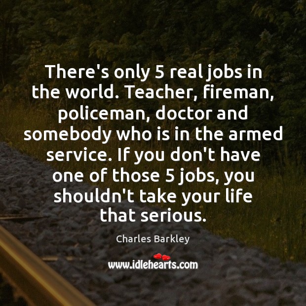 There’s only 5 real jobs in the world. Teacher, fireman, policeman, doctor and Charles Barkley Picture Quote