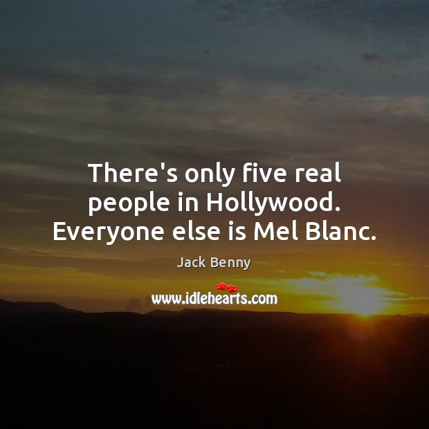 There’s only five real people in Hollywood. Everyone else is Mel Blanc. 