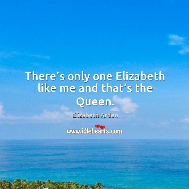There’s only one elizabeth like me and that’s the queen. Elizabeth Arden Picture Quote