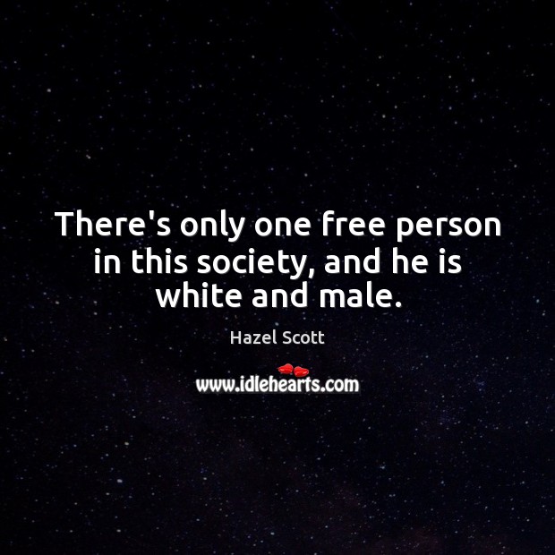 There’s only one free person in this society, and he is white and male. 