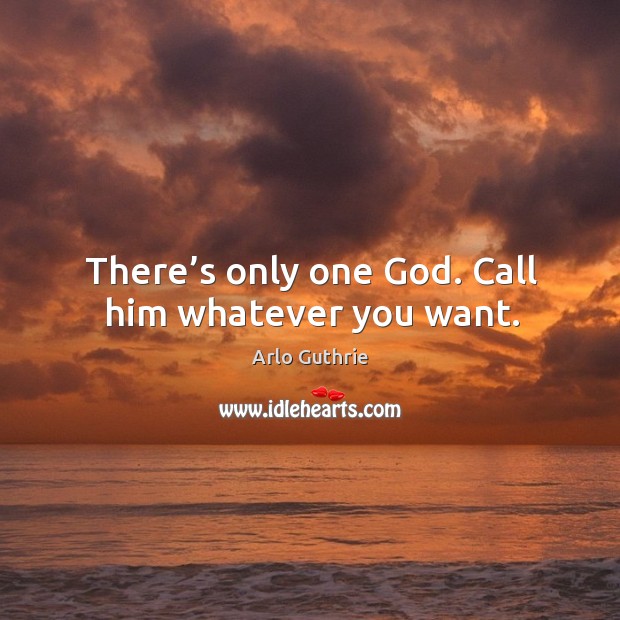 There’s only one God. Call him whatever you want. Arlo Guthrie Picture Quote