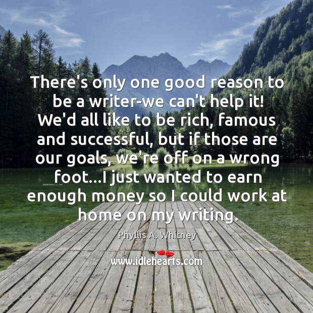 There’s only one good reason to be a writer-we can’t help it! Phyllis A. Whitney Picture Quote