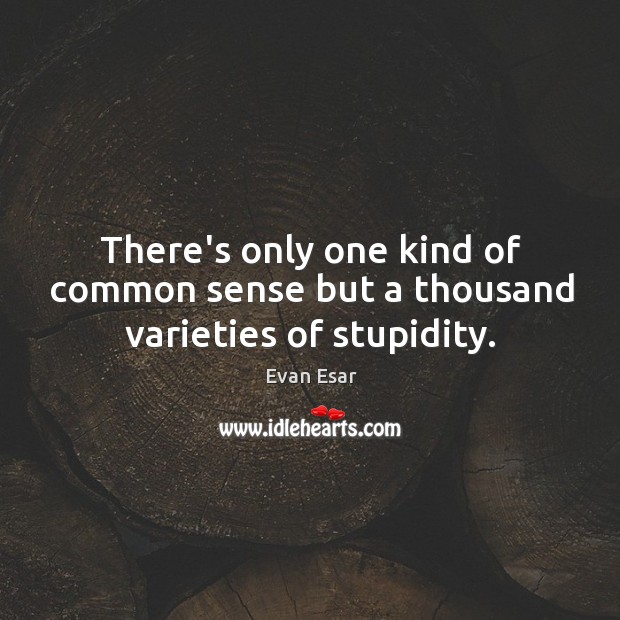 There’s only one kind of common sense but a thousand varieties of stupidity. Evan Esar Picture Quote