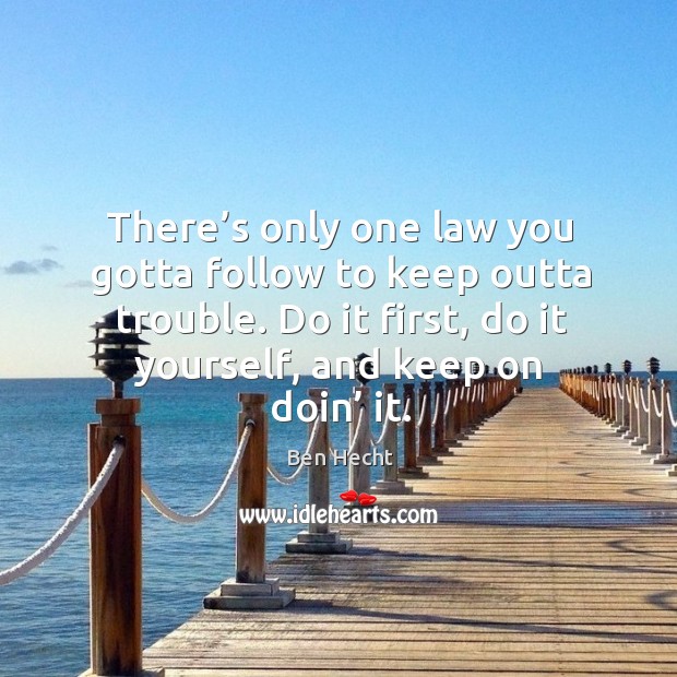 There’s only one law you gotta follow to keep outta trouble. Do it first, do it yourself, and keep on doin’ it. Ben Hecht Picture Quote