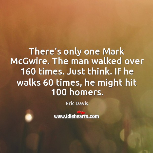 There’s only one Mark McGwire. The man walked over 160 times. Just think. Eric Davis Picture Quote