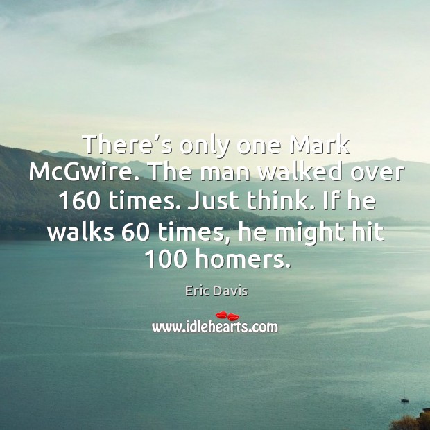 There’s only one mark mcgwire. The man walked over 160 times. Just think. Eric Davis Picture Quote