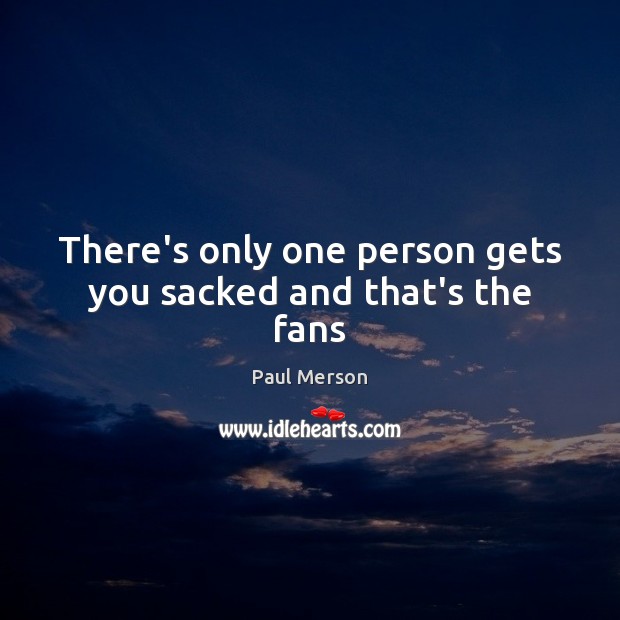 There’s only one person gets you sacked and that’s the fans Paul Merson Picture Quote