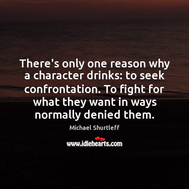 There’s only one reason why a character drinks: to seek confrontation. To Michael Shurtleff Picture Quote