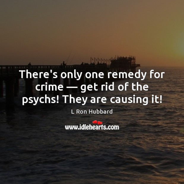 There’s only one remedy for crime — get rid of the psychs! They are causing it! L Ron Hubbard Picture Quote