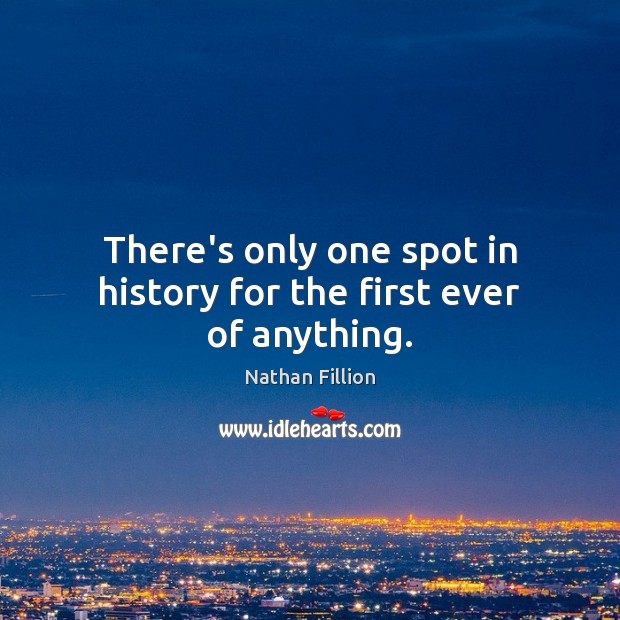 There’s only one spot in history for the first ever of anything. Nathan Fillion Picture Quote