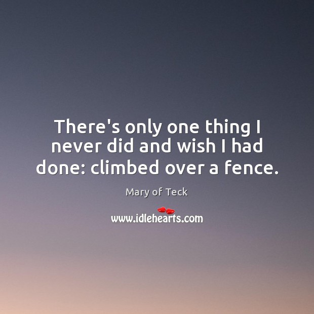 There’s only one thing I never did and wish I had done: climbed over a fence. Mary of Teck Picture Quote