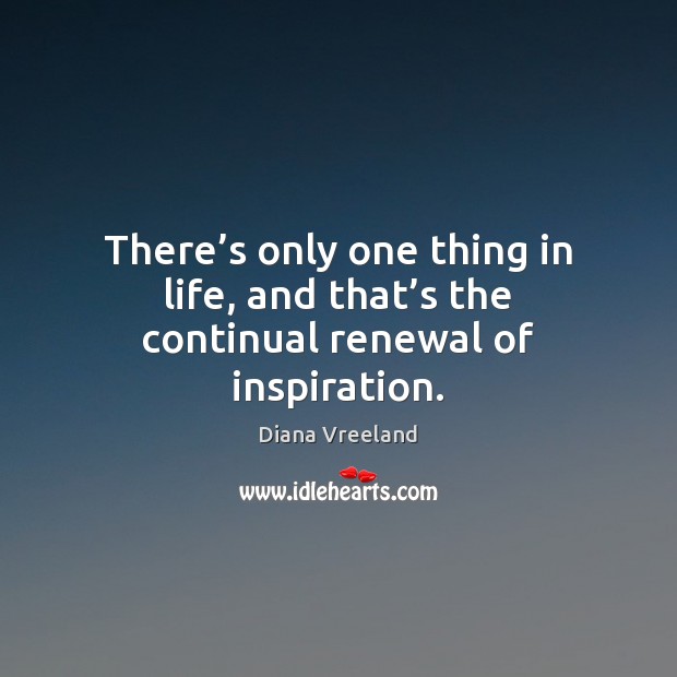 There’s only one thing in life, and that’s the continual renewal of inspiration. Diana Vreeland Picture Quote