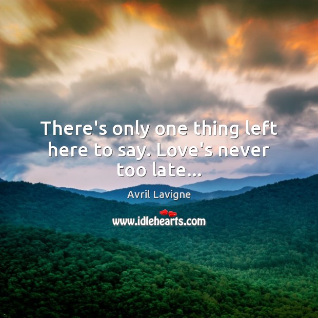 There’s only one thing left here to say. Love’s never too late… Avril Lavigne Picture Quote