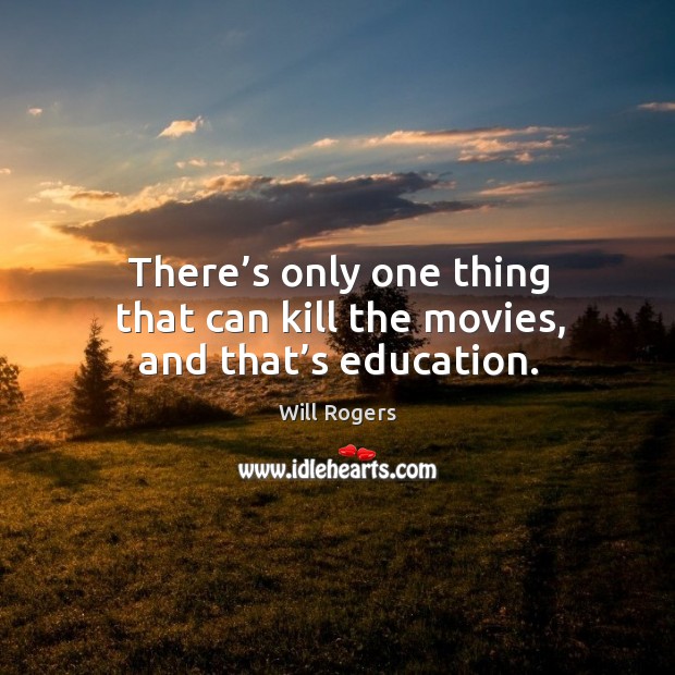 There’s only one thing that can kill the movies, and that’s education. Will Rogers Picture Quote
