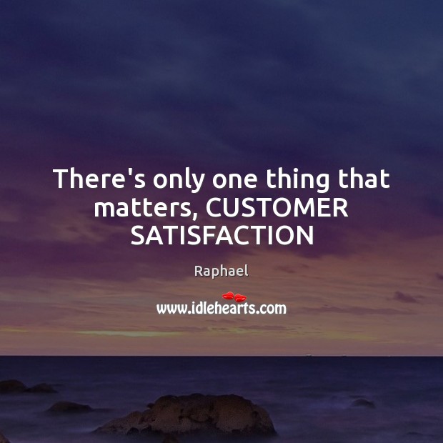 There’s only one thing that matters, CUSTOMER SATISFACTION Raphael Picture Quote