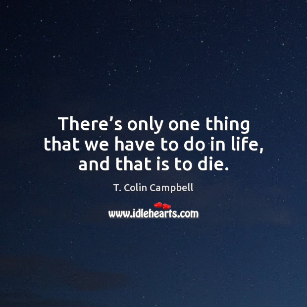 There’s only one thing that we have to do in life, and that is to die. T. Colin Campbell Picture Quote
