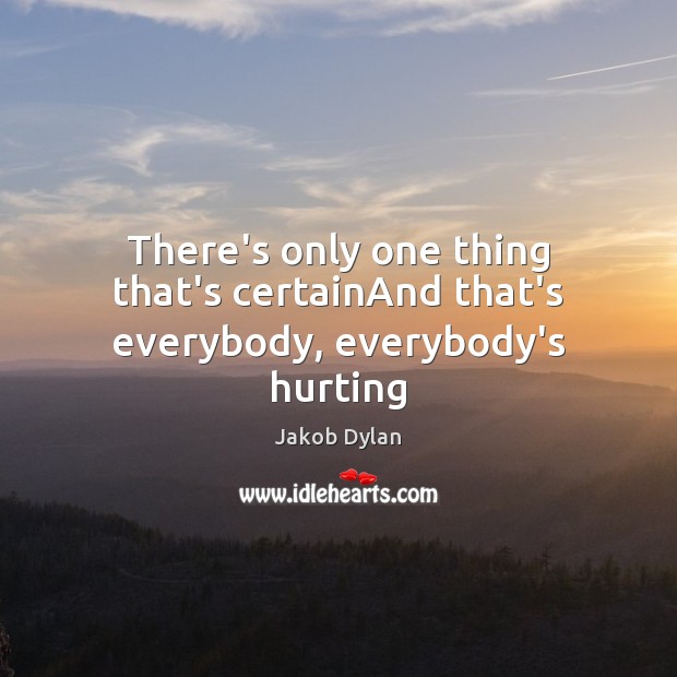 There’s only one thing that’s certainAnd that’s everybody, everybody’s hurting Jakob Dylan Picture Quote