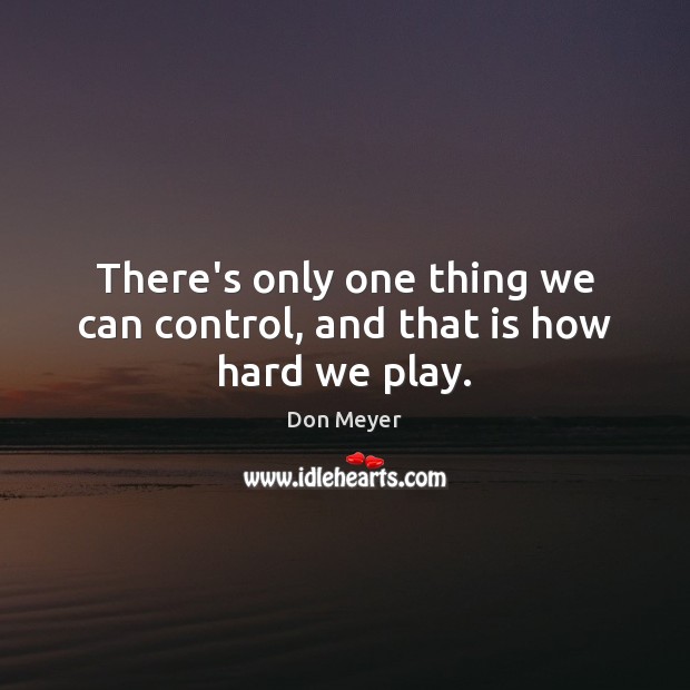 There’s only one thing we can control, and that is how hard we play. Image