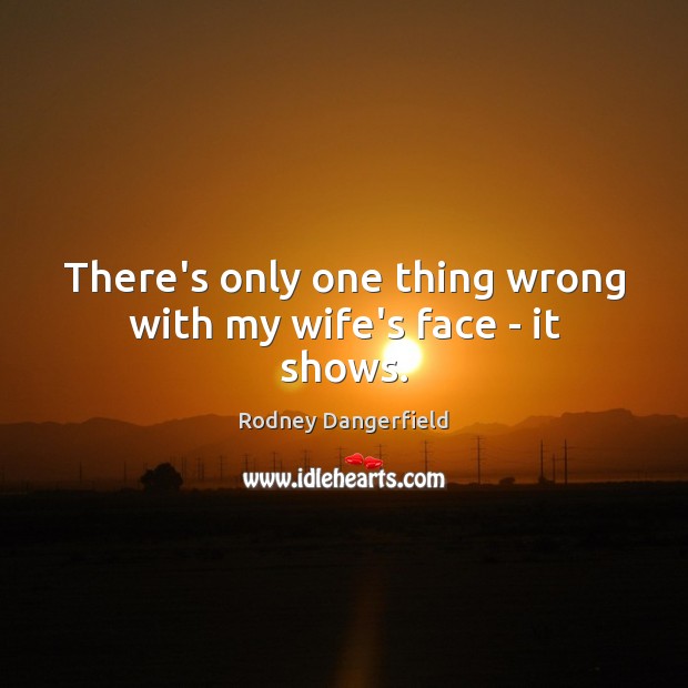 There’s only one thing wrong with my wife’s face – it shows. Rodney Dangerfield Picture Quote