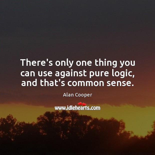 There’s only one thing you can use against pure logic, and that’s common sense. Alan Cooper Picture Quote