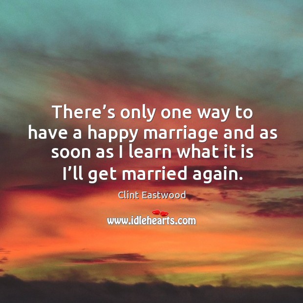 There’s only one way to have a happy marriage and as soon as I learn what it is I’ll get married again. Clint Eastwood Picture Quote