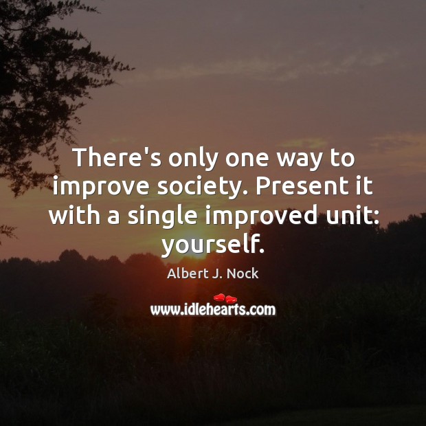 There’s only one way to improve society. Present it with a single improved unit: yourself. Image