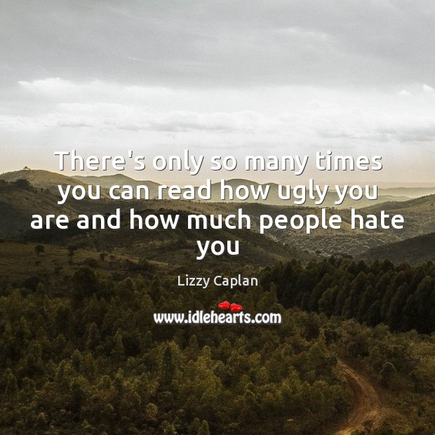 There’s only so many times you can read how ugly you are and how much people hate you Lizzy Caplan Picture Quote