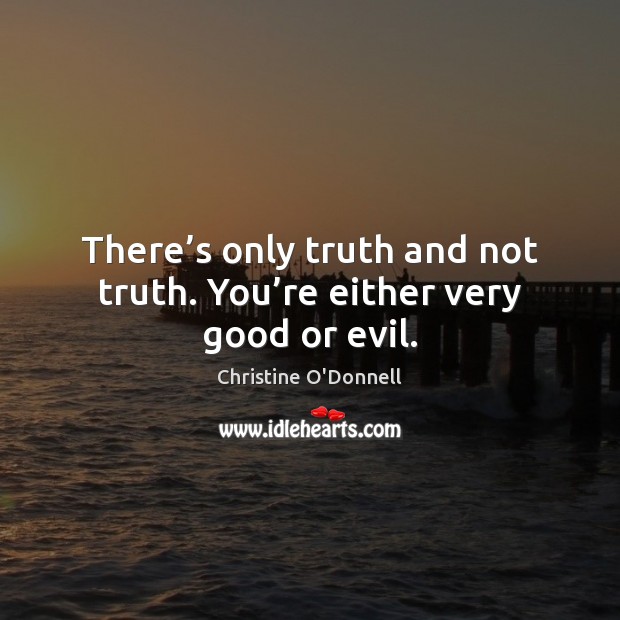 There’s only truth and not truth. You’re either very good or evil. Christine O’Donnell Picture Quote