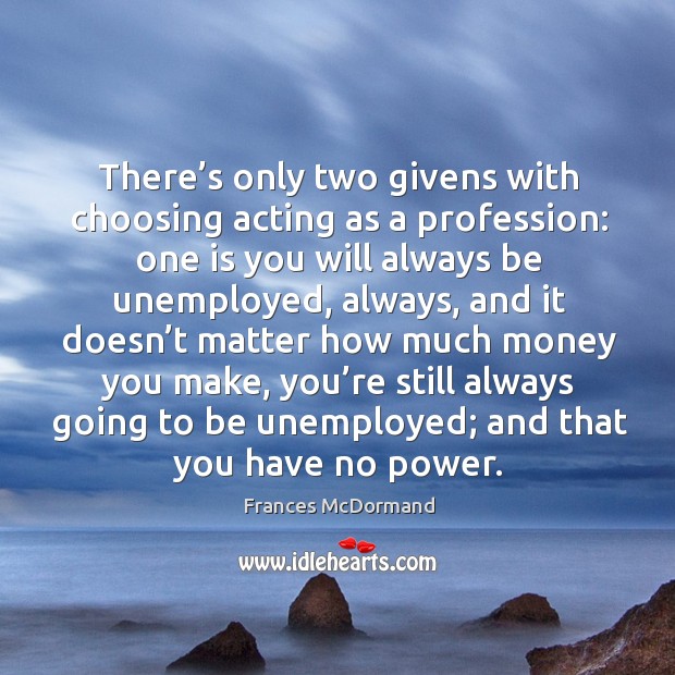 There’s only two givens with choosing acting as a profession: one is you will always be Frances McDormand Picture Quote
