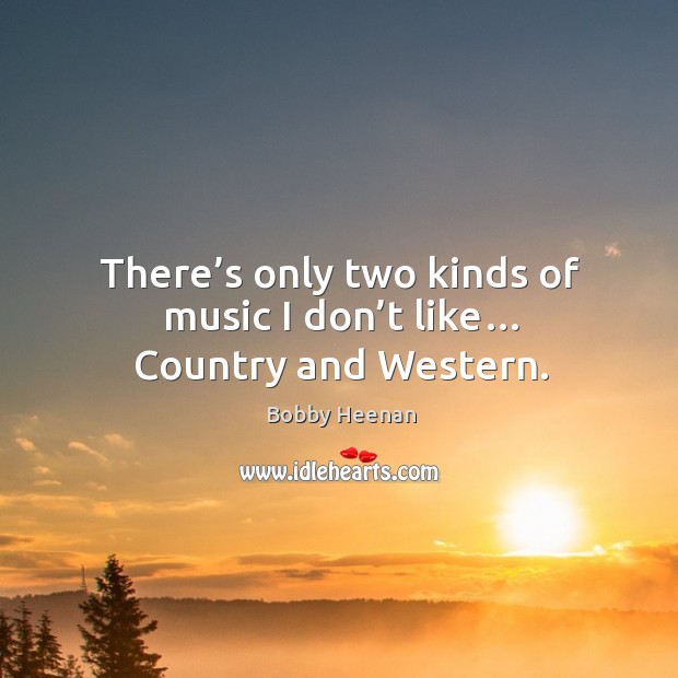 There’s only two kinds of music I don’t like… country and western. Bobby Heenan Picture Quote