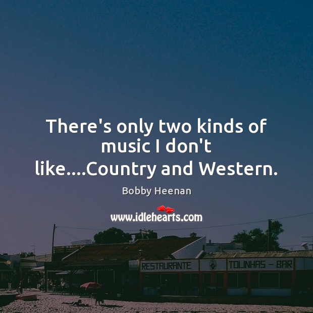 There’s only two kinds of music I don’t like….Country and Western. Bobby Heenan Picture Quote