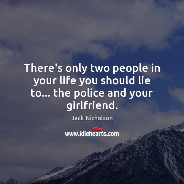 There’s only two people in your life you should lie to… the police and your girlfriend. Jack Nicholson Picture Quote