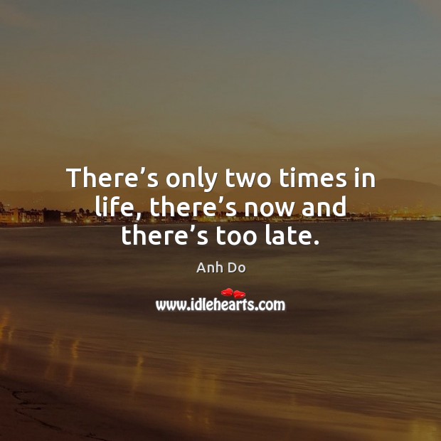 There’s only two times in life, there’s now and there’s too late. Anh Do Picture Quote