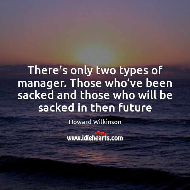 There’s only two types of manager. Those who’ve been sacked Howard Wilkinson Picture Quote