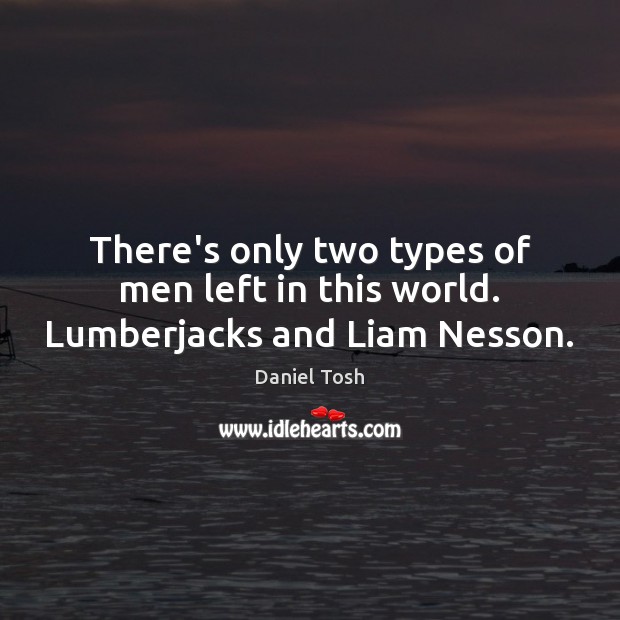 There’s only two types of men left in this world. Lumberjacks and Liam Nesson. Daniel Tosh Picture Quote