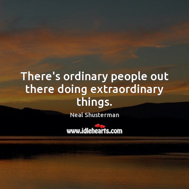 There’s ordinary people out there doing extraordinary things. Image