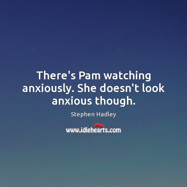 There’s Pam watching anxiously. She doesn’t look anxious though. Stephen Hadley Picture Quote