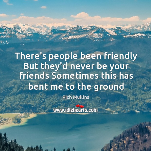 There’s people been friendly But they’d never be your friends Sometimes this Rich Mullins Picture Quote