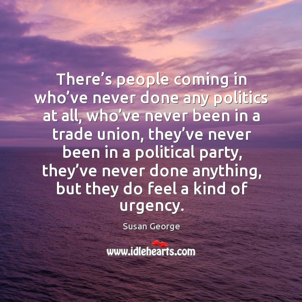 There’s people coming in who’ve never done any politics at all, who’ve never been in a Image