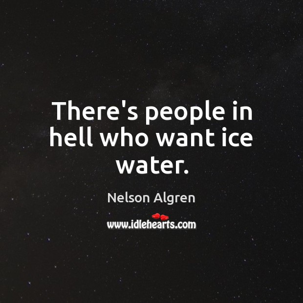 There’s people in hell who want ice water. Nelson Algren Picture Quote