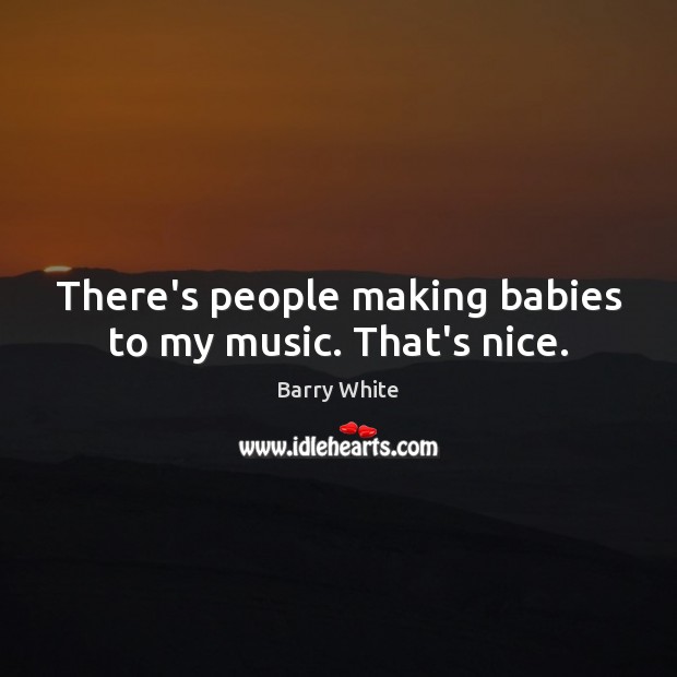 There’s people making babies to my music. That’s nice. Barry White Picture Quote