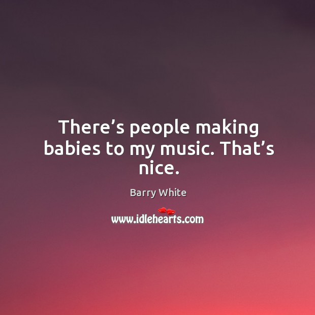 There’s people making babies to my music. That’s nice. Barry White Picture Quote