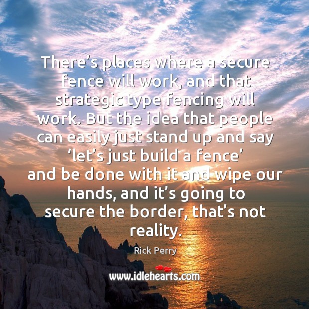 There’s places where a secure fence will work, and that strategic type fencing will work. Rick Perry Picture Quote
