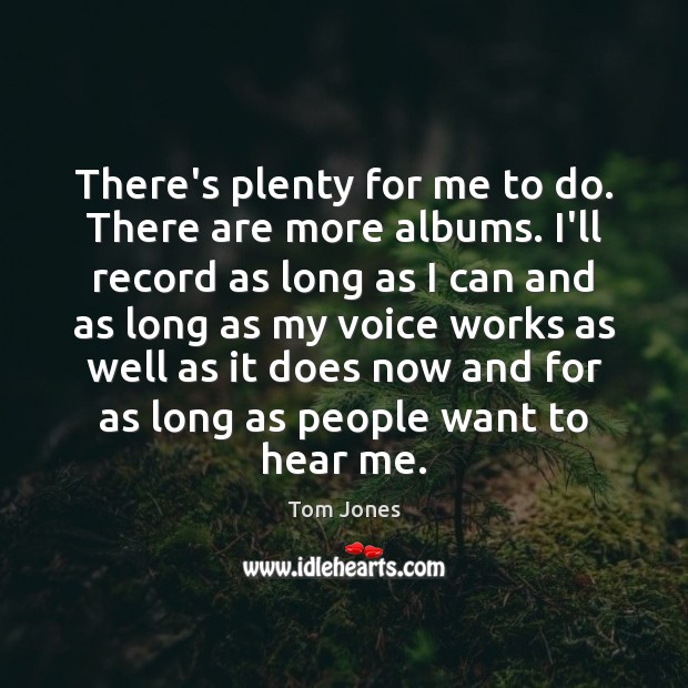 There’s plenty for me to do. There are more albums. I’ll record Tom Jones Picture Quote