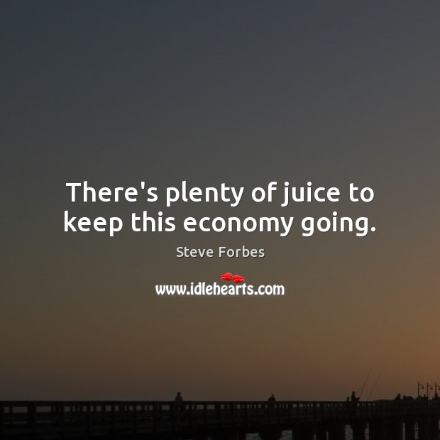 There’s plenty of juice to keep this economy going. Steve Forbes Picture Quote