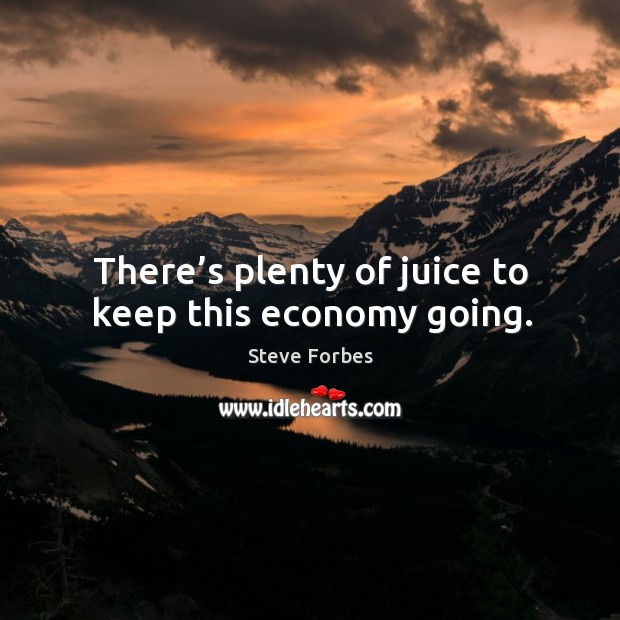 There’s plenty of juice to keep this economy going. Steve Forbes Picture Quote