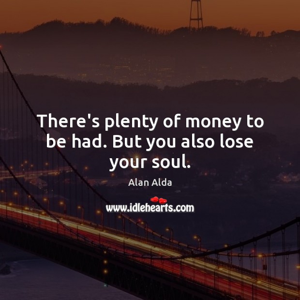 There’s plenty of money to be had. But you also lose your soul. Alan Alda Picture Quote