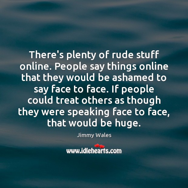 There’s plenty of rude stuff online. People say things online that they Jimmy Wales Picture Quote