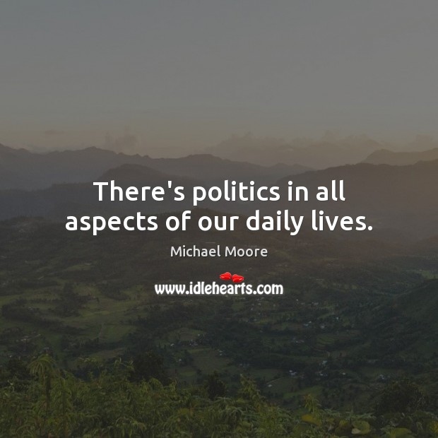 There’s politics in all aspects of our daily lives. Michael Moore Picture Quote